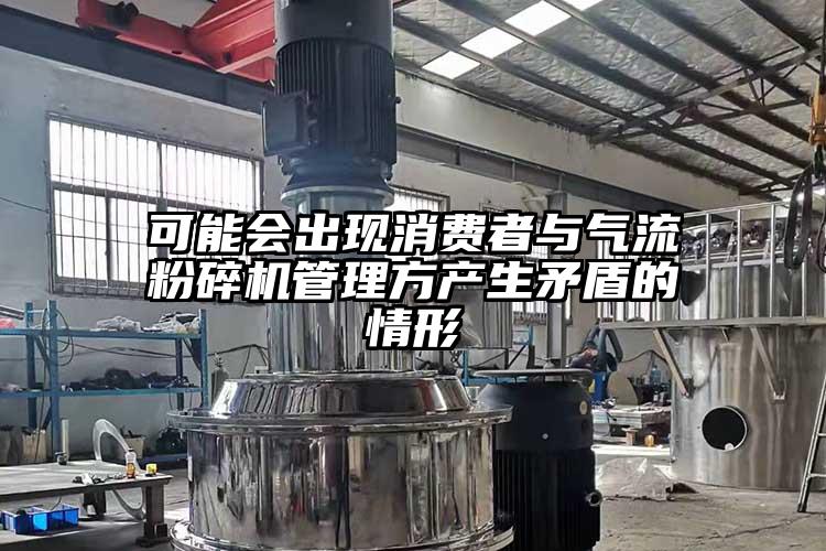 可能會出現(xiàn)消費者與氣流粉碎機管理方產(chǎn)生矛盾的情形