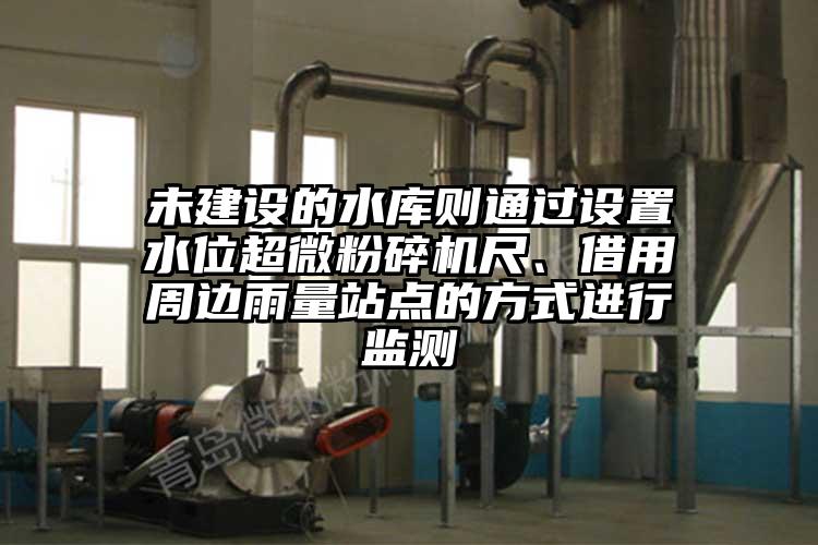 未建設(shè)的水庫(kù)則通過(guò)設(shè)置水位超微粉碎機(jī)尺、借用周邊雨量站點(diǎn)的方式進(jìn)行監(jiān)測(cè)