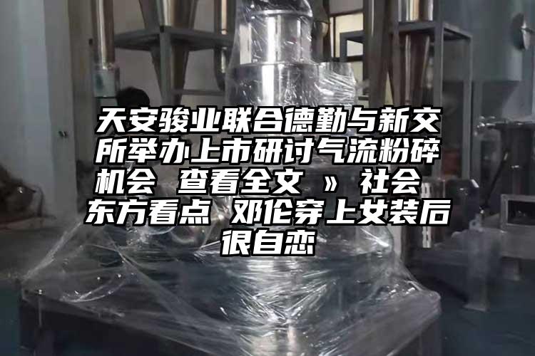 天安駿業(yè)聯(lián)合德勤與新交所舉辦上市研討氣流粉碎機(jī)會 查看全文 ? 社會 東方看點(diǎn) 鄧倫穿上女裝后很自戀