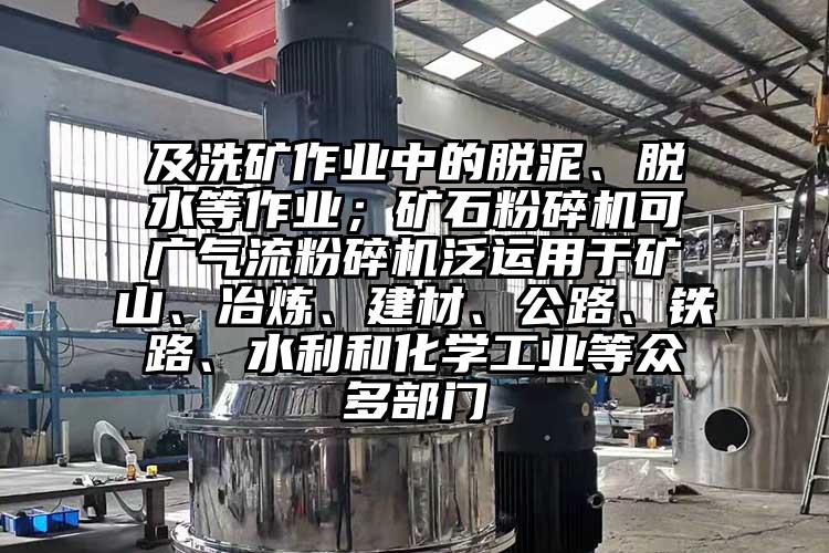 及洗礦作業(yè)中的脫泥、脫水等作業(yè)；礦石粉碎機可廣氣流粉碎機泛運用于礦山、冶煉、建材、公路、鐵路、水利和化學(xué)工業(yè)等眾多部門