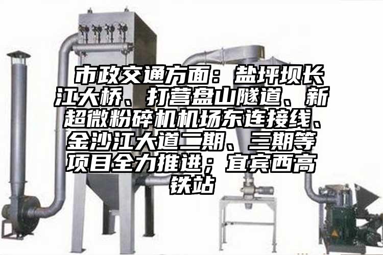  市政交通方面：鹽坪壩長江大橋、打營盤山隧道、新超微粉碎機(jī)機(jī)場東連接線、金沙江大道二期、三期等項目全力推進(jìn)；宜賓西高鐵站