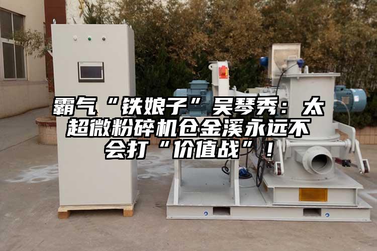 霸氣“鐵娘子”吳琴秀：太超微粉碎機(jī)倉金溪永遠(yuǎn)不會打“價(jià)值戰(zhàn)”！