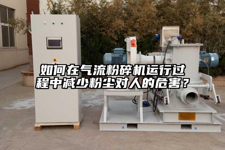 如何在氣流粉碎機運行過程中減少粉塵對人的危害？