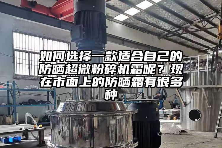 如何選擇一款適合自己的防曬超微粉碎機(jī)霜呢？現(xiàn)在市面上的防曬霜有很多種