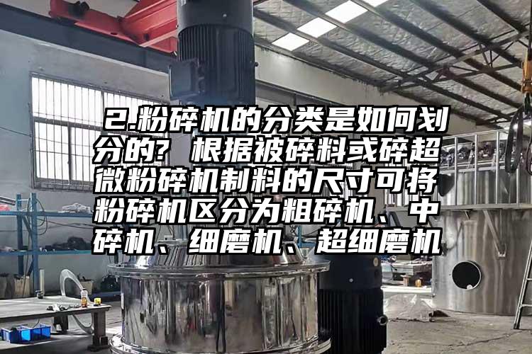  2.粉碎機(jī)的分類是如何劃分的? 根據(jù)被碎料或碎超微粉碎機(jī)制料的尺寸可將粉碎機(jī)區(qū)分為粗碎機(jī)、中碎機(jī)、細(xì)磨機(jī)、超細(xì)磨機(jī)