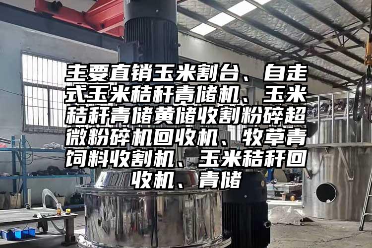 主要直銷(xiāo)玉米割臺(tái)、自走式玉米秸稈青儲(chǔ)機(jī)、玉米秸稈青儲(chǔ)黃儲(chǔ)收割粉碎超微粉碎機(jī)回收機(jī)、牧草青飼料收割機(jī)、玉米秸稈回收機(jī)、青儲(chǔ)