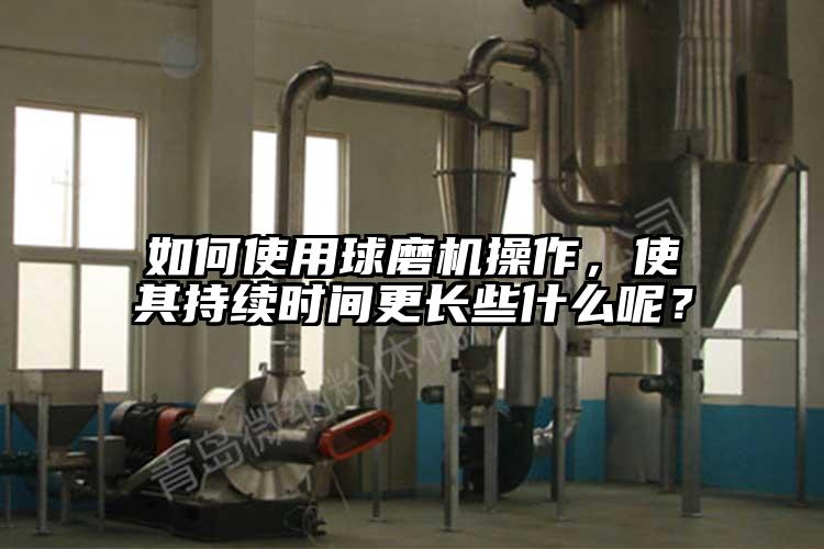 如何使用球磨機操作，使其持續(xù)時間更長些什么呢？