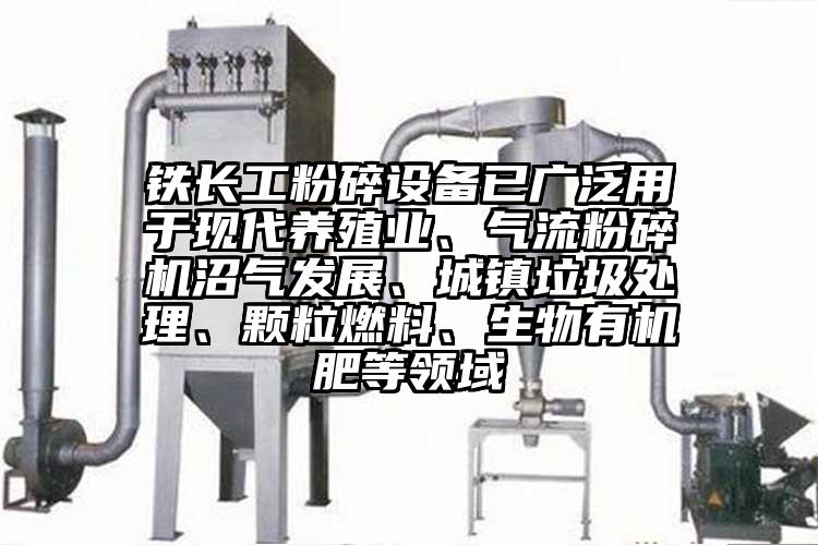 鐵長工粉碎設(shè)備已廣泛用于現(xiàn)代養(yǎng)殖業(yè)、氣流粉碎機(jī)沼氣發(fā)展、城鎮(zhèn)垃圾處理、顆粒燃料、生物有機(jī)肥等領(lǐng)域