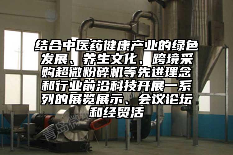 結(jié)合中醫(yī)藥健康產(chǎn)業(yè)的綠色發(fā)展、養(yǎng)生文化、跨境采購超微粉碎機(jī)等先進(jìn)理念和行業(yè)前沿科技開展一系列的展覽展示、會議論壇和經(jīng)貿(mào)活