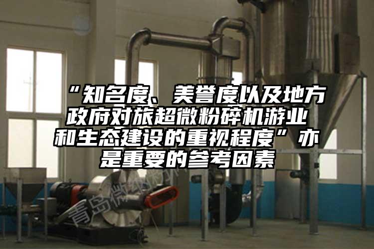 “知名度、美譽度以及地方政府對旅超微粉碎機游業(yè)和生態(tài)建設的重視程度”亦是重要的參考因素