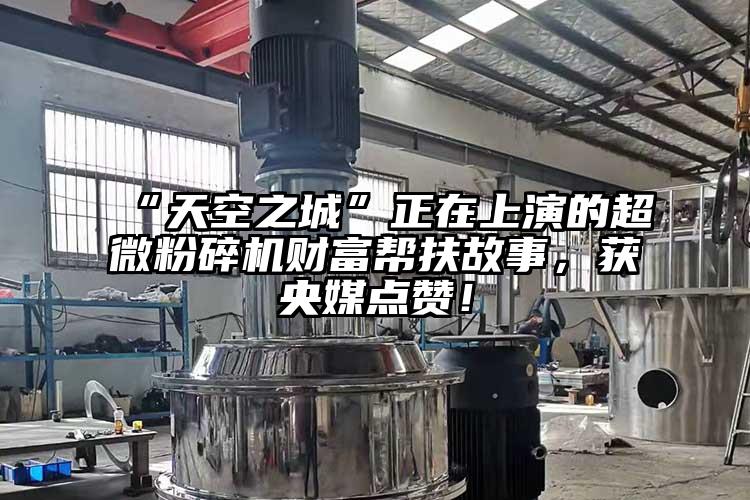 “天空之城”正在上演的超微粉碎機財富幫扶故事，獲央媒點贊！