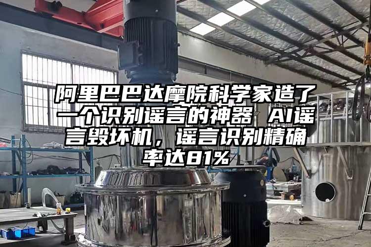 阿里巴巴達(dá)摩院科學(xué)家造了一個(gè)識別謠言的神器 AI謠言毀壞機(jī)，謠言識別精確率達(dá)81%