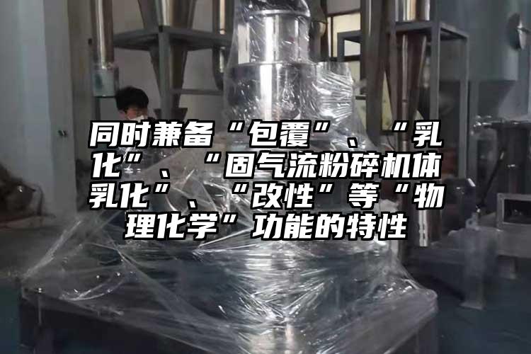 同時兼?zhèn)洹鞍病?、“乳化”、“固氣流粉碎機(jī)體乳化”、“改性”等“物理化學(xué)”功能的特性