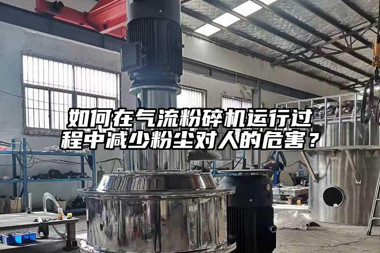如何在氣流粉碎機運行過程中減少粉塵對人的危害？
