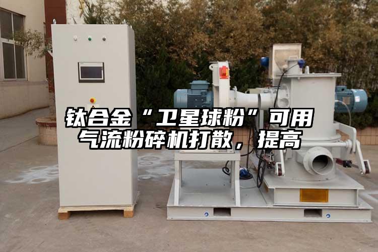 鈦合金“衛(wèi)星球粉”可用氣流粉碎機(jī)打散，提高