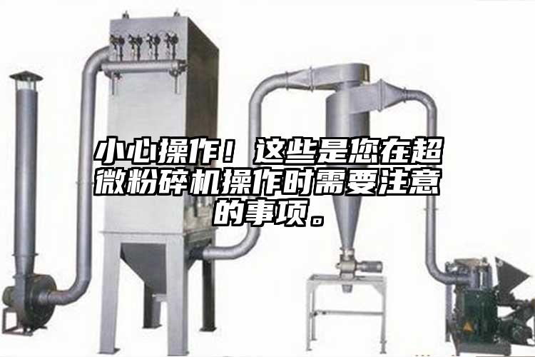 小心操作！這些是您在超微粉碎機(jī)操作時(shí)需要注意的事項(xiàng)。