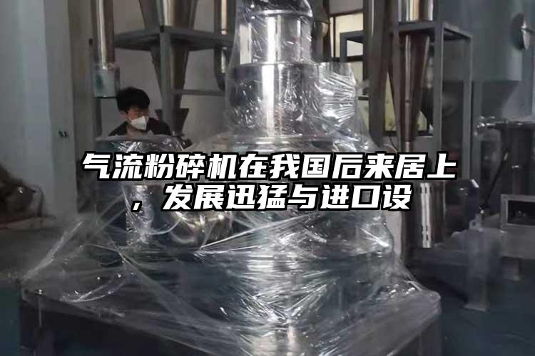氣流粉碎機(jī)在我國(guó)后來(lái)居上，發(fā)展迅猛與進(jìn)口設(shè)