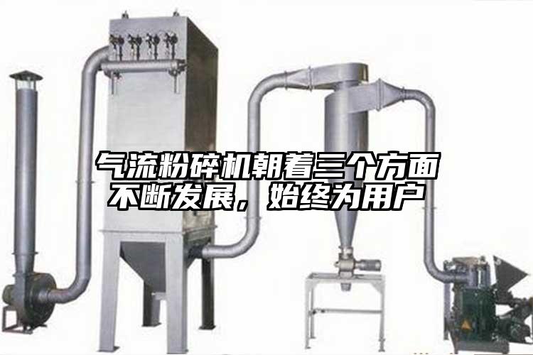 氣流粉碎機朝著三個方面不斷發(fā)展，始終為用戶