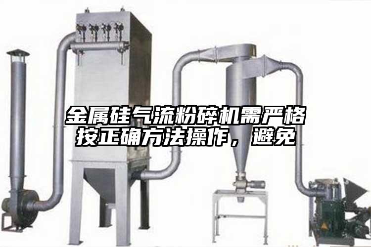 金屬硅氣流粉碎機需嚴格按正確方法操作，避免