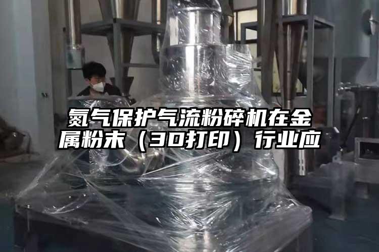 氮氣保護氣流粉碎機在金屬粉末（3D打印）行業(yè)應(yīng)